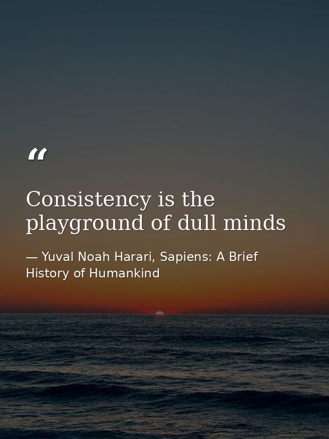 Consistency is the playground of dull minds — Yuval Noah Harari, Sapiens: A Brief History of Humankind