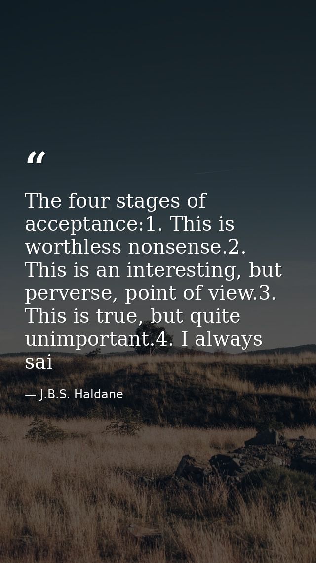 The four stages of acceptance:1. This is worthless nonsense.2. This is an interesting, but perverse, point of view.3. Th — J.B.S. Haldane