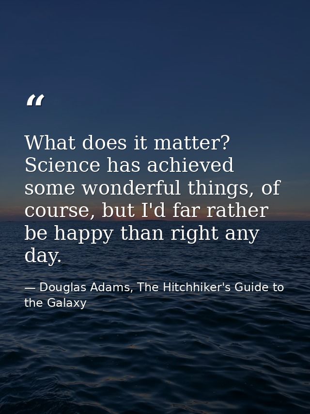 What does it matter? Science has achieved some wonderful things, of course, but I'd far rather be happy than right any d — Douglas Adams, The Hitchhiker's Guide to the Galaxy
