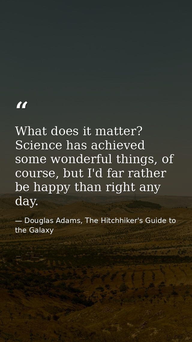 What does it matter? Science has achieved some wonderful things, of course, but I'd far rather be happy than right any d — Douglas Adams, The Hitchhiker's Guide to the Galaxy