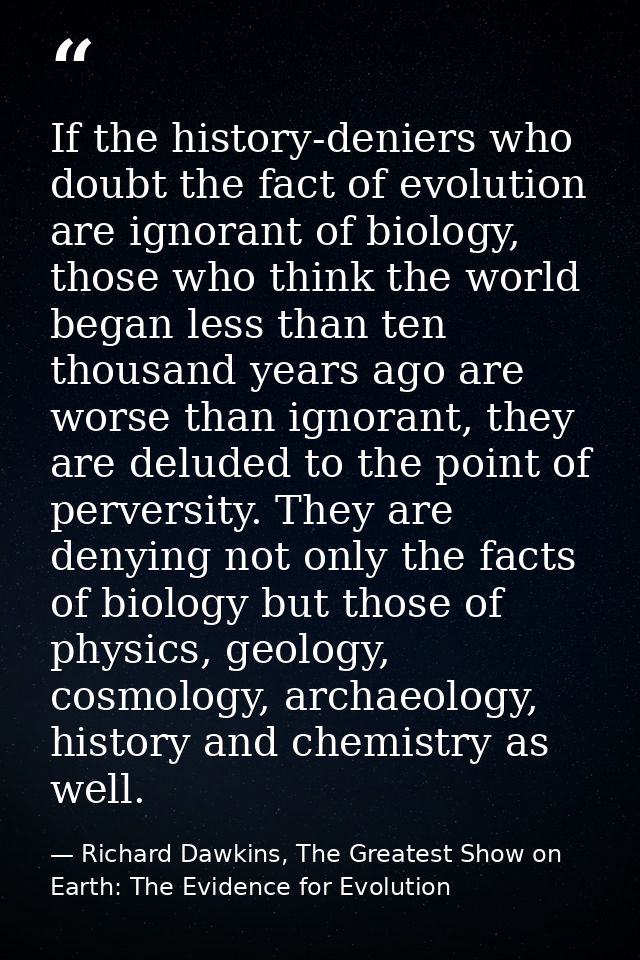 If the history-deniers who doubt the fact of evolution are ignorant of biology, those who think the world began less tha — Richard Dawkins, The Greatest Show on Earth: The Evidence for Evolution