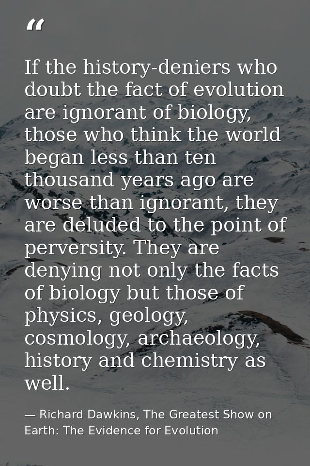 If the history-deniers who doubt the fact of evolution are ignorant of biology, those who think the world began less tha — Richard Dawkins, The Greatest Show on Earth: The Evidence for Evolution
