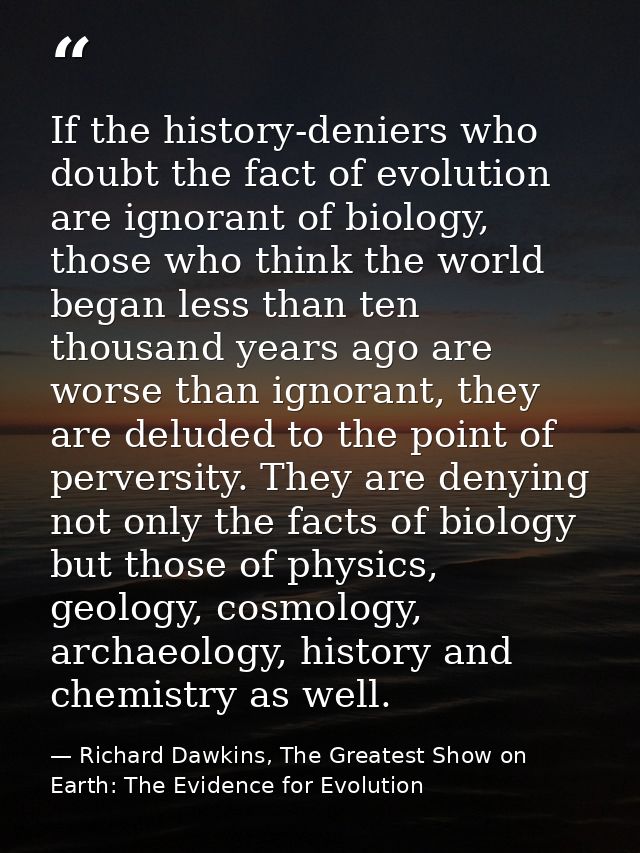 If the history-deniers who doubt the fact of evolution are ignorant of biology, those who think the world began less tha — Richard Dawkins, The Greatest Show on Earth: The Evidence for Evolution