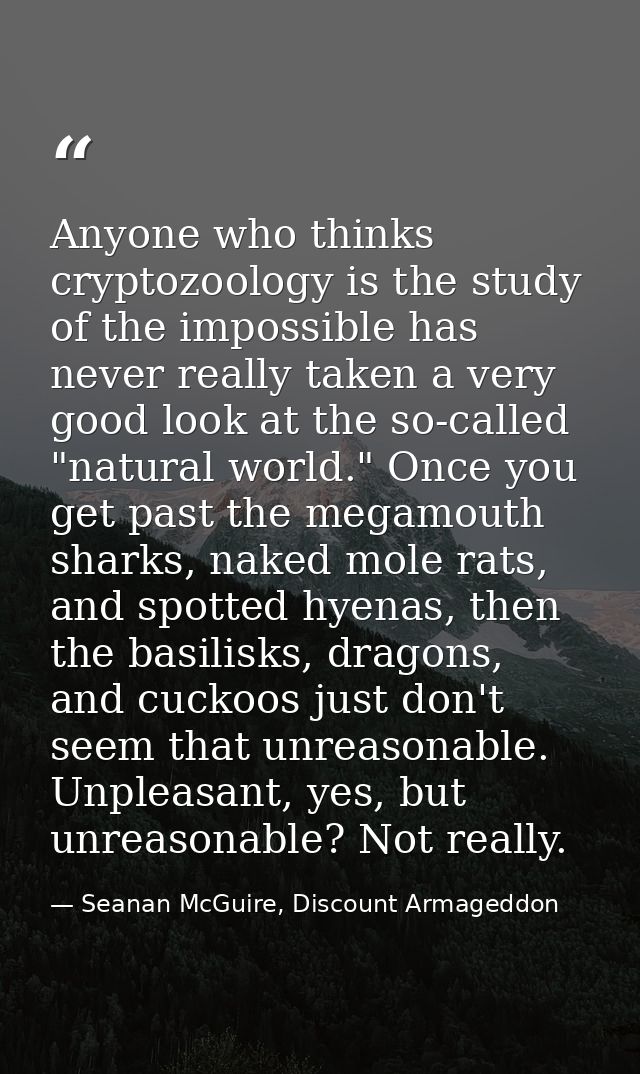 Anyone who thinks cryptozoology is the study of the impossible has never really taken a very good look at the so-called  — Seanan McGuire, Discount Armageddon