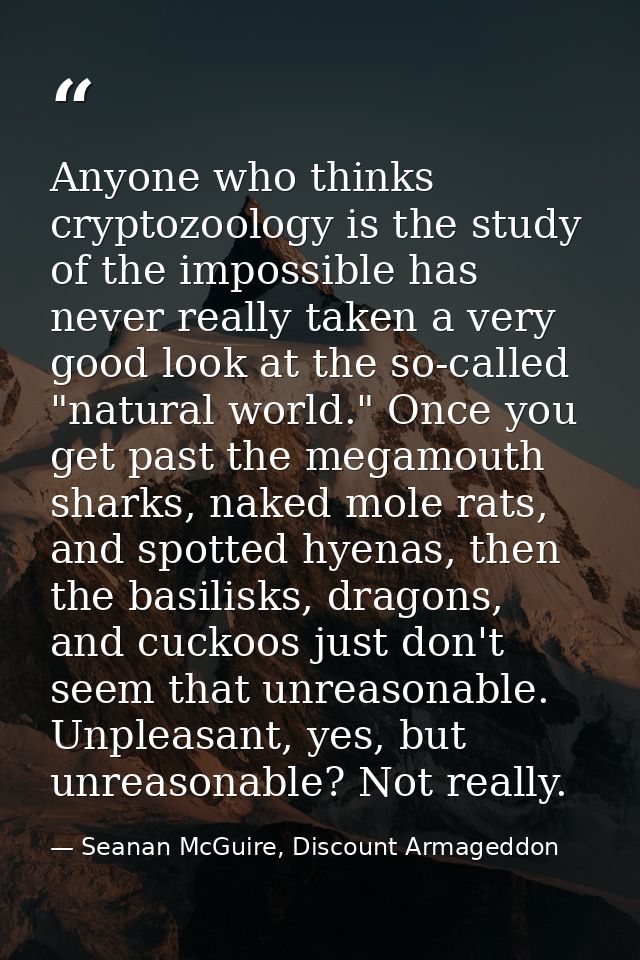 Anyone who thinks cryptozoology is the study of the impossible has never really taken a very good look at the so-called  — Seanan McGuire, Discount Armageddon