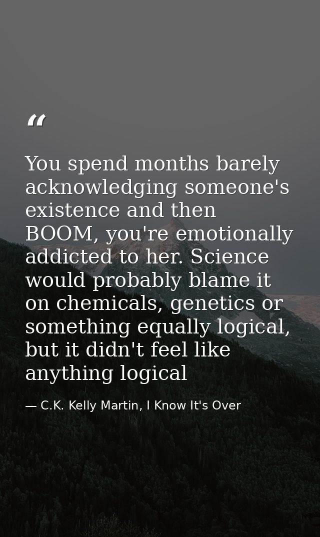 You spend months barely acknowledging someone's existence and then BOOM, you're emotionally addicted to her. Science wou — C.K. Kelly Martin, I Know It's Over