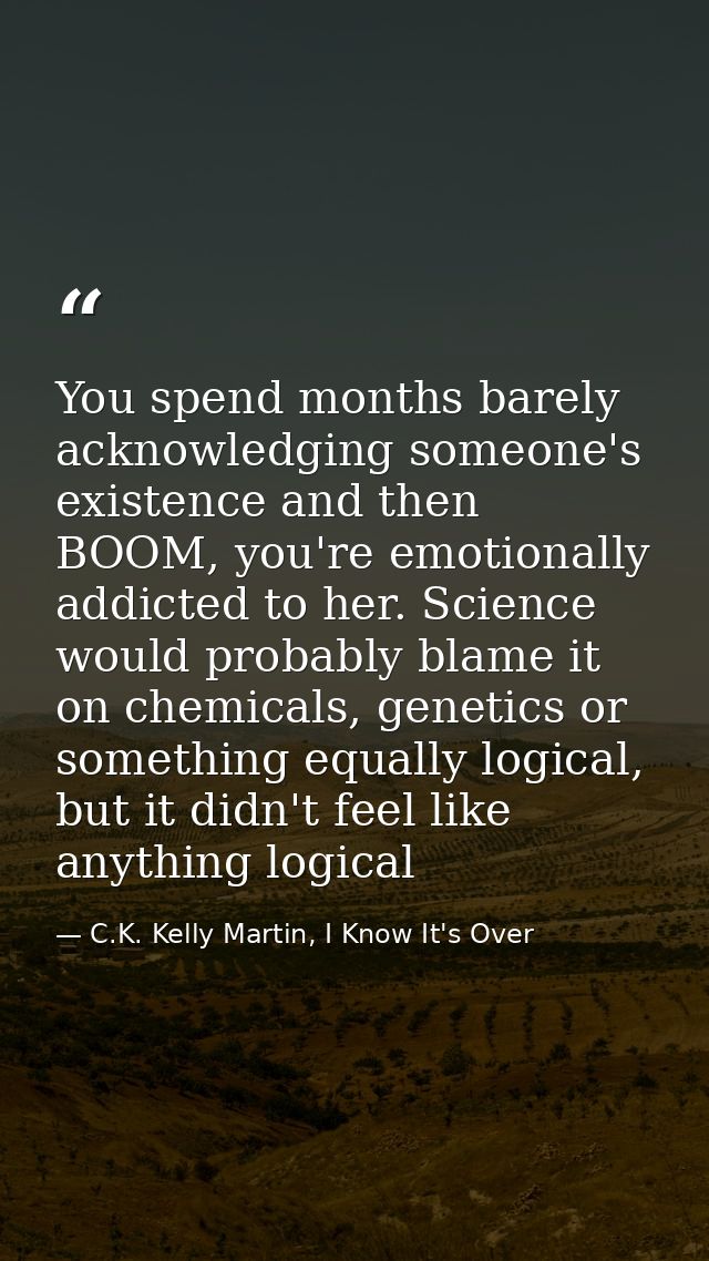 You spend months barely acknowledging someone's existence and then BOOM, you're emotionally addicted to her. Science wou — C.K. Kelly Martin, I Know It's Over