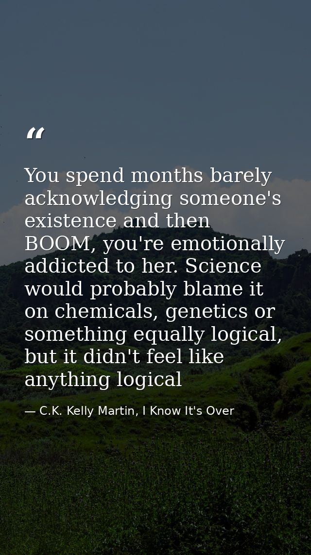 You spend months barely acknowledging someone's existence and then BOOM, you're emotionally addicted to her. Science wou — C.K. Kelly Martin, I Know It's Over