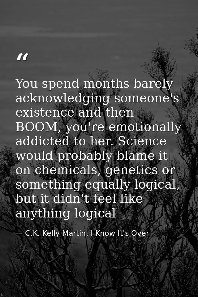 You spend months barely acknowledging someone's existence and then BOOM, you're emotionally addicted to her. Science wou — C.K. Kelly Martin, I Know It's Over