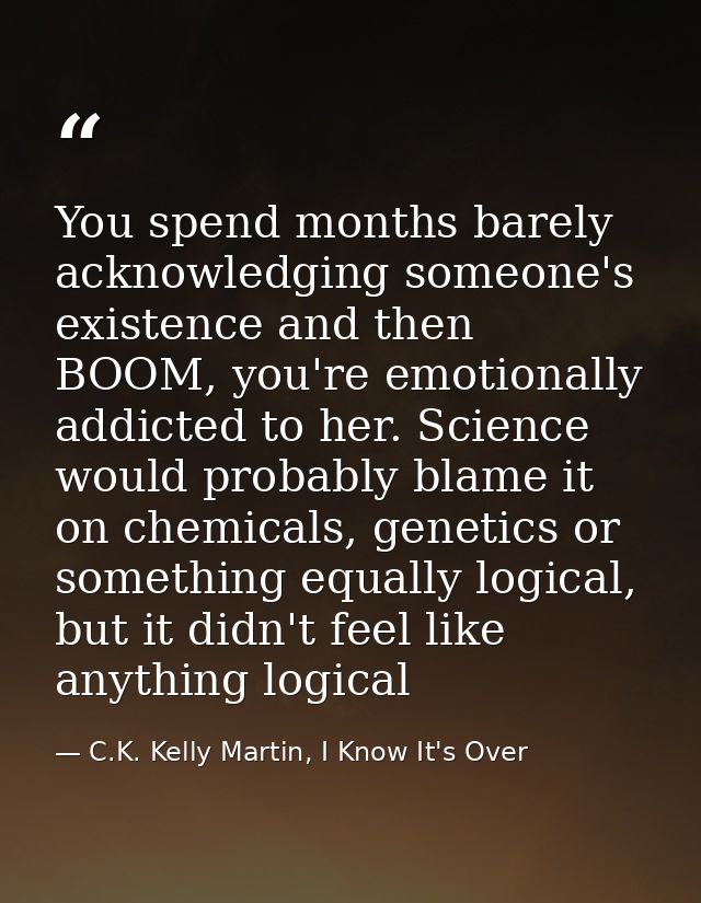 You spend months barely acknowledging someone's existence and then BOOM, you're emotionally addicted to her. Science wou — C.K. Kelly Martin, I Know It's Over