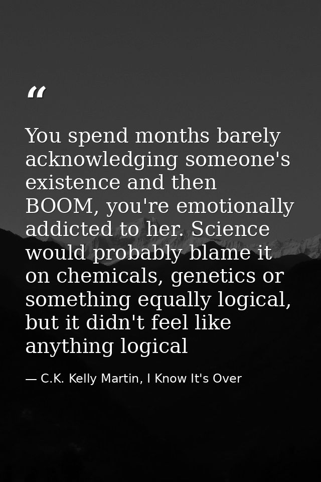 You spend months barely acknowledging someone's existence and then BOOM, you're emotionally addicted to her. Science wou — C.K. Kelly Martin, I Know It's Over
