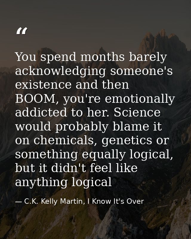 You spend months barely acknowledging someone's existence and then BOOM, you're emotionally addicted to her. Science wou — C.K. Kelly Martin, I Know It's Over