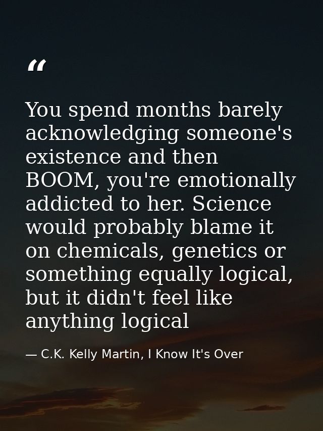 You spend months barely acknowledging someone's existence and then BOOM, you're emotionally addicted to her. Science wou — C.K. Kelly Martin, I Know It's Over