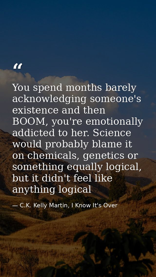 You spend months barely acknowledging someone's existence and then BOOM, you're emotionally addicted to her. Science wou — C.K. Kelly Martin, I Know It's Over