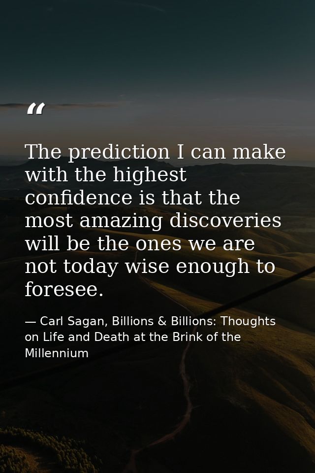 The prediction I can make with the highest confidence is that the most amazing discoveries will be the ones we are not t — Carl Sagan, Billions & Billions: Thoughts on Life and Death at the Brink of the Millennium