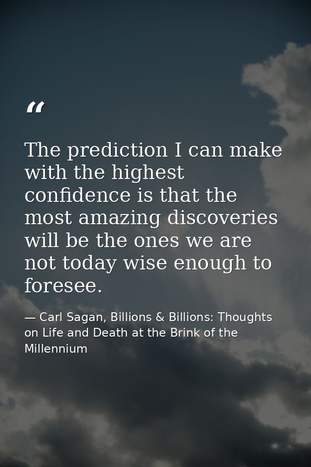 The prediction I can make with the highest confidence is that the most amazing discoveries will be the ones we are not t — Carl Sagan, Billions & Billions: Thoughts on Life and Death at the Brink of the Millennium