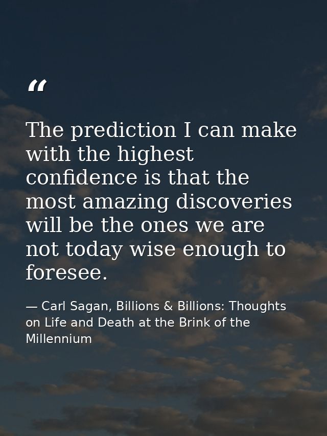 The prediction I can make with the highest confidence is that the most amazing discoveries will be the ones we are not t — Carl Sagan, Billions & Billions: Thoughts on Life and Death at the Brink of the Millennium