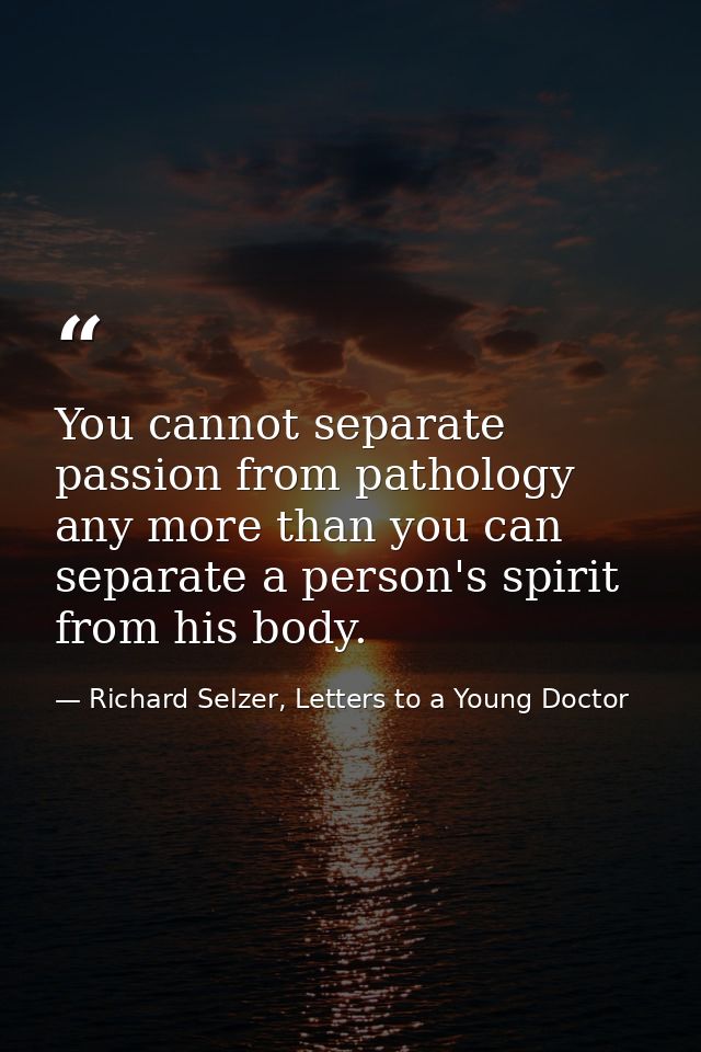 You cannot separate passion from pathology any more than you can separate a person's spirit from his body. — Richard Selzer, Letters to a Young Doctor