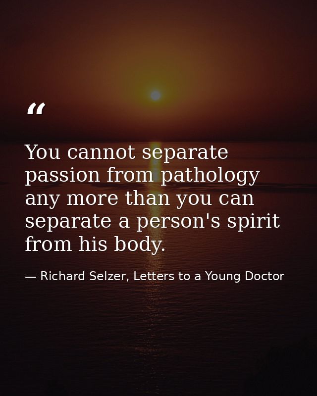 You cannot separate passion from pathology any more than you can separate a person's spirit from his body. — Richard Selzer, Letters to a Young Doctor
