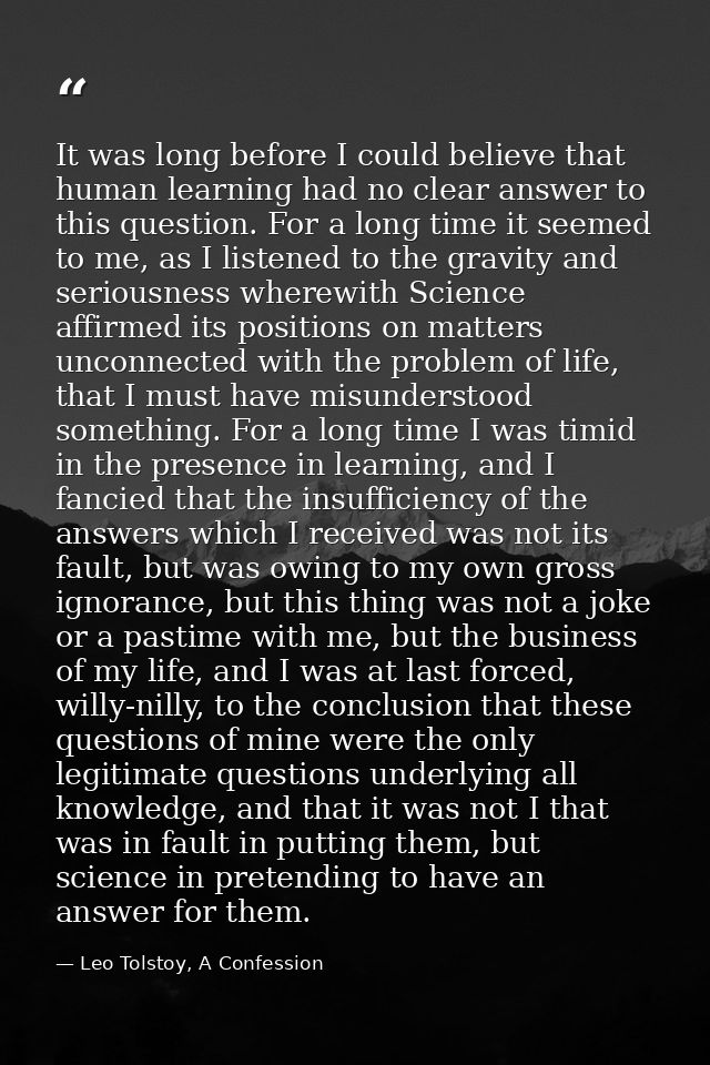 It was long before I could believe that human learning had no clear answer to this question. For a long time it seemed t — Leo Tolstoy, A Confession
