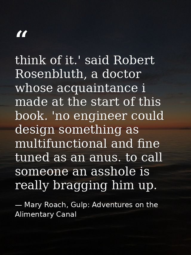 think of it.' said Robert Rosenbluth, a doctor whose acquaintance i made at the start of this book. 'no engineer could d — Mary Roach, Gulp: Adventures on the Alimentary Canal