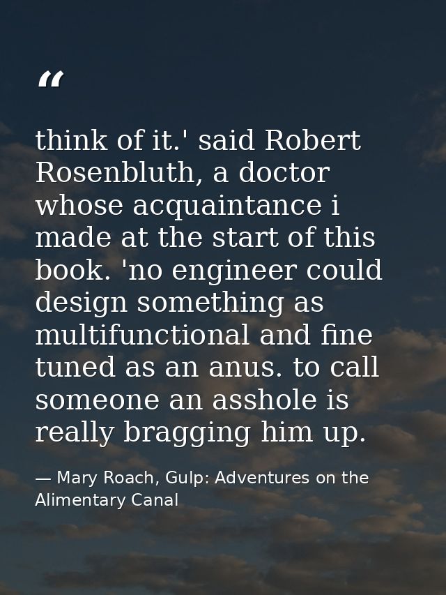 think of it.' said Robert Rosenbluth, a doctor whose acquaintance i made at the start of this book. 'no engineer could d — Mary Roach, Gulp: Adventures on the Alimentary Canal