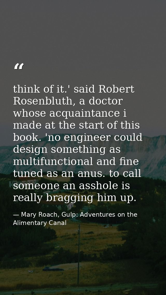 think of it.' said Robert Rosenbluth, a doctor whose acquaintance i made at the start of this book. 'no engineer could d — Mary Roach, Gulp: Adventures on the Alimentary Canal
