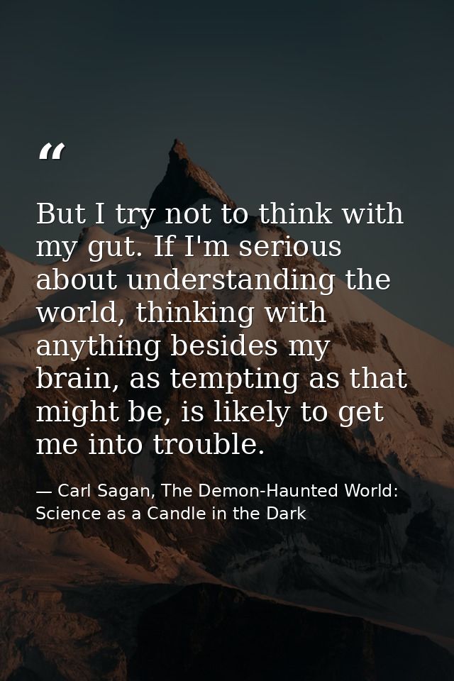 But I try not to think with my gut. If I'm serious about understanding the world, thinking with anything besides my brai — Carl Sagan, The Demon-Haunted World: Science as a Candle in the Dark