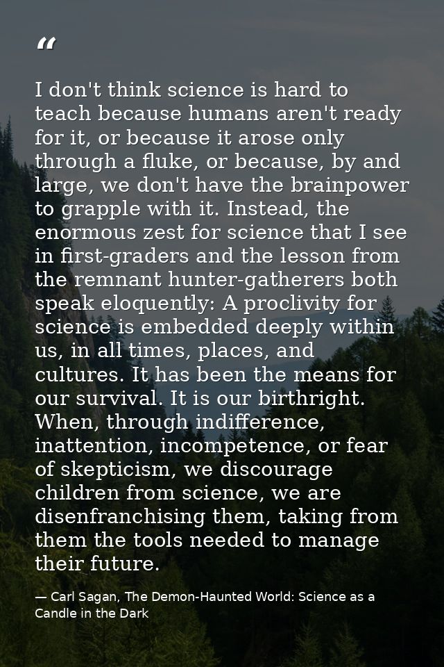 I don't think science is hard to teach because humans aren't ready for it, or because it arose only through a fluke, or  — Carl Sagan, The Demon-Haunted World: Science as a Candle in the Dark