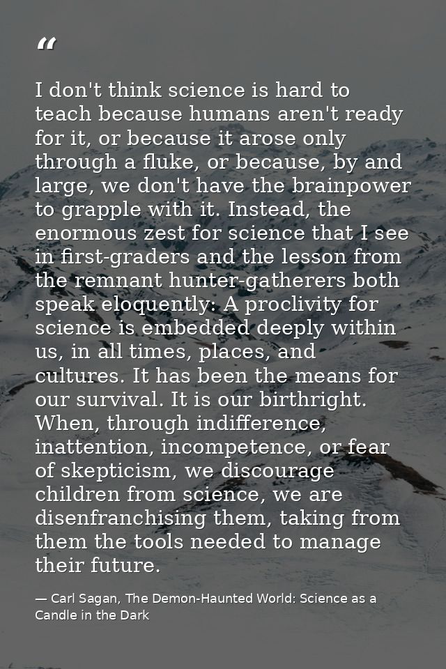 I don't think science is hard to teach because humans aren't ready for it, or because it arose only through a fluke, or  — Carl Sagan, The Demon-Haunted World: Science as a Candle in the Dark