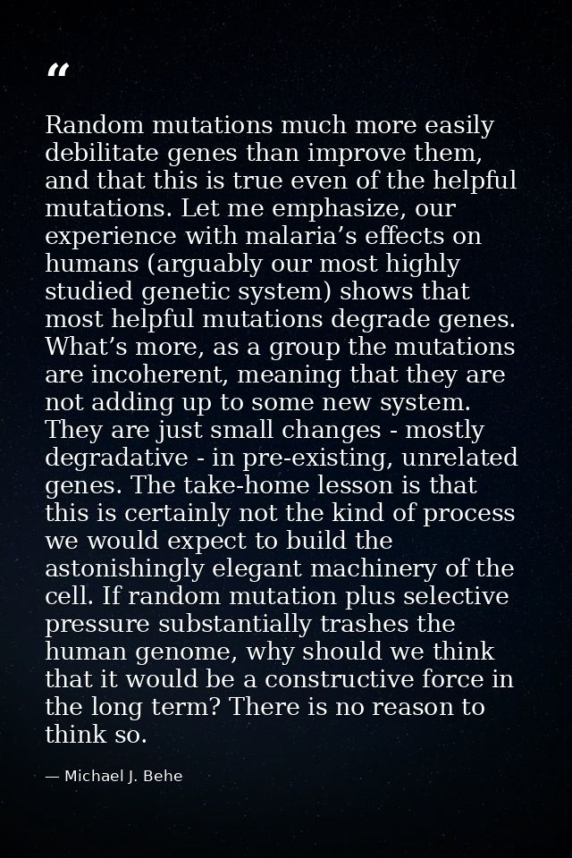 Random mutations much more easily debilitate genes than improve them, and that this is true even of the helpful mutation — Michael J. Behe