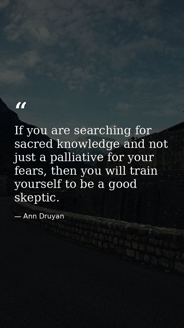 If you are searching for sacred knowledge and not just a palliative for your fears, then you will train yourself to be a — Ann Druyan