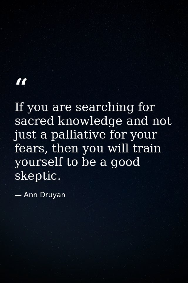 If you are searching for sacred knowledge and not just a palliative for your fears, then you will train yourself to be a — Ann Druyan