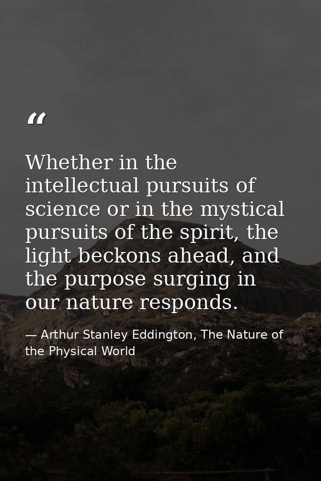 Whether in the intellectual pursuits of science or in the mystical pursuits of the spirit, the light beckons ahead, and  — Arthur Stanley Eddington, The Nature of the Physical World