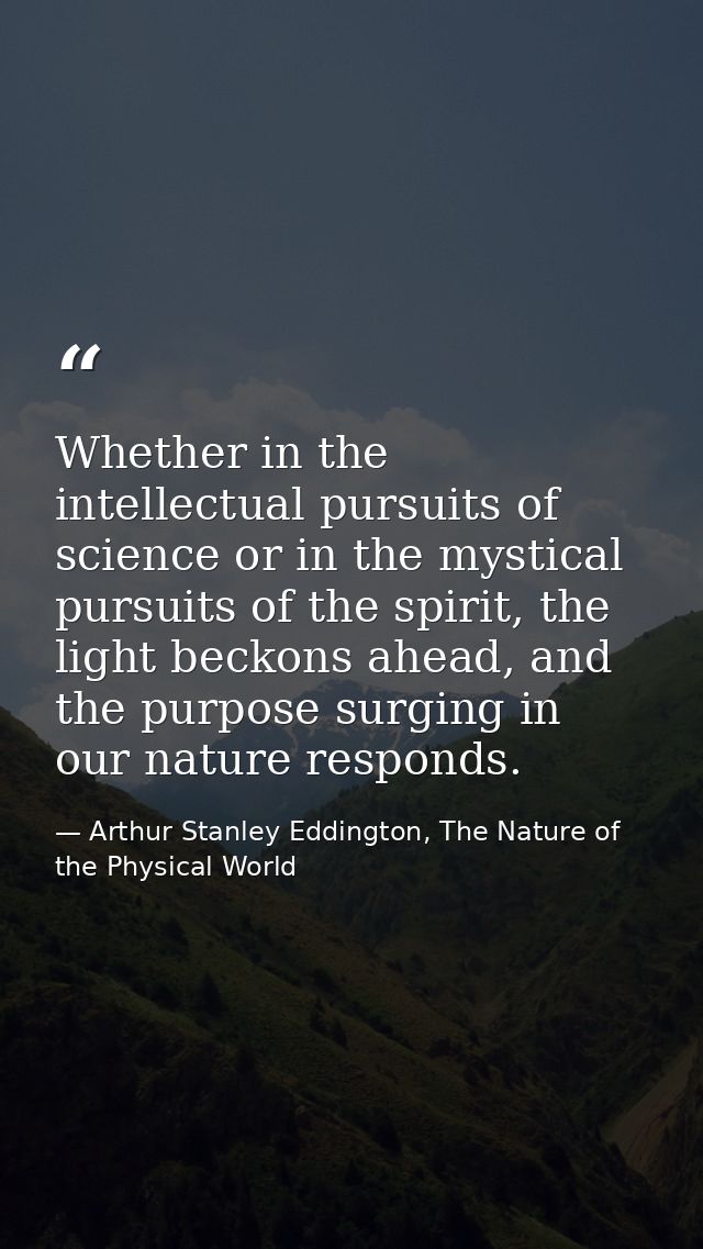 Whether in the intellectual pursuits of science or in the mystical pursuits of the spirit, the light beckons ahead, and  — Arthur Stanley Eddington, The Nature of the Physical World