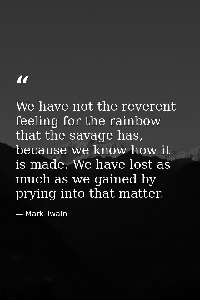 We have not the reverent feeling for the rainbow that the savage has, because we know how it is made. We have lost as mu — Mark Twain