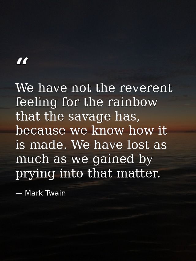 We have not the reverent feeling for the rainbow that the savage has, because we know how it is made. We have lost as mu — Mark Twain
