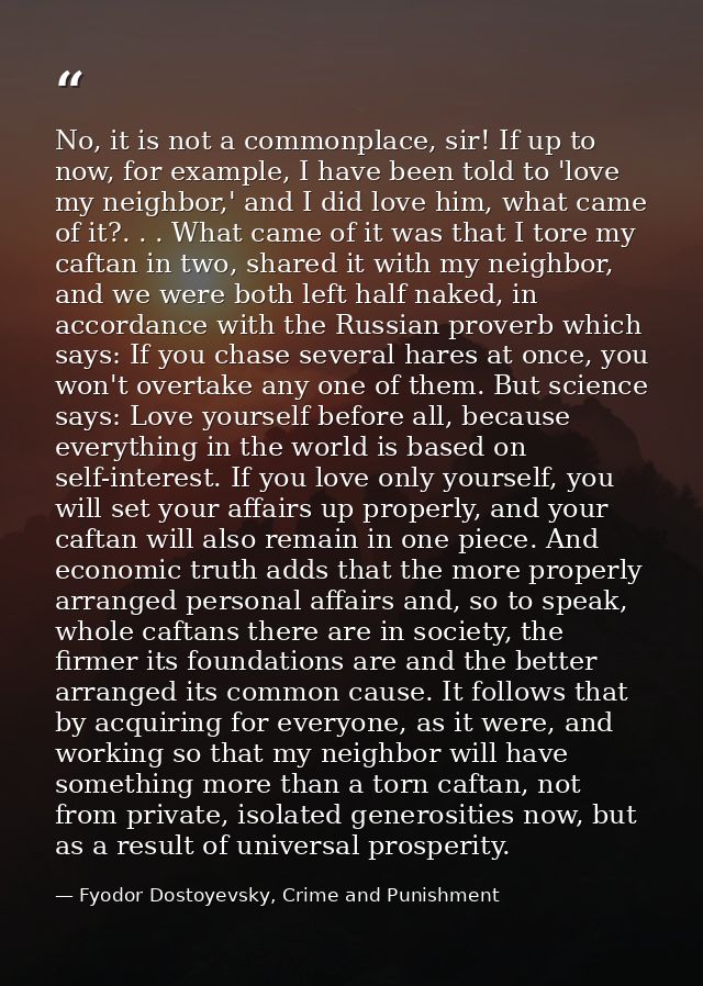No, it is not a commonplace, sir! If up to now, for example, I have been told to 'love my neighbor,' and I did love him, — Fyodor Dostoyevsky, Crime and Punishment