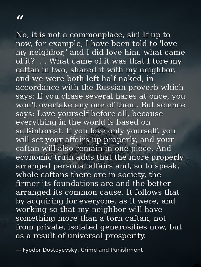 No, it is not a commonplace, sir! If up to now, for example, I have been told to 'love my neighbor,' and I did love him, — Fyodor Dostoyevsky, Crime and Punishment