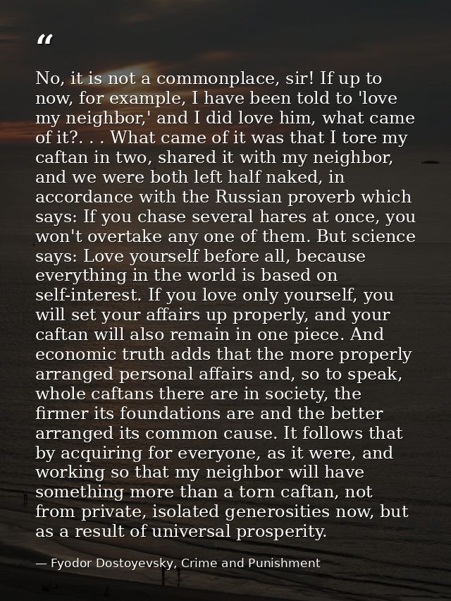 No, it is not a commonplace, sir! If up to now, for example, I have been told to 'love my neighbor,' and I did love him, — Fyodor Dostoyevsky, Crime and Punishment