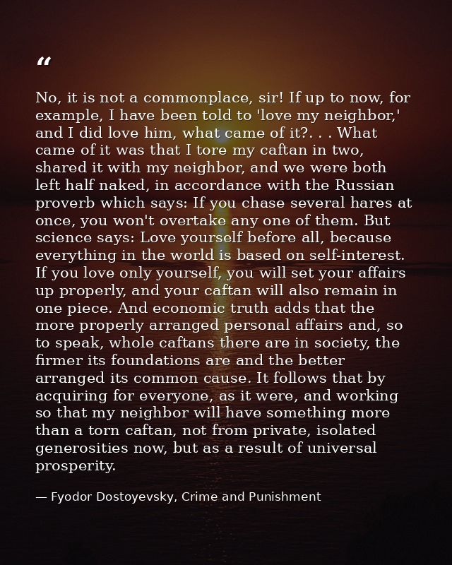 No, it is not a commonplace, sir! If up to now, for example, I have been told to 'love my neighbor,' and I did love him, — Fyodor Dostoyevsky, Crime and Punishment
