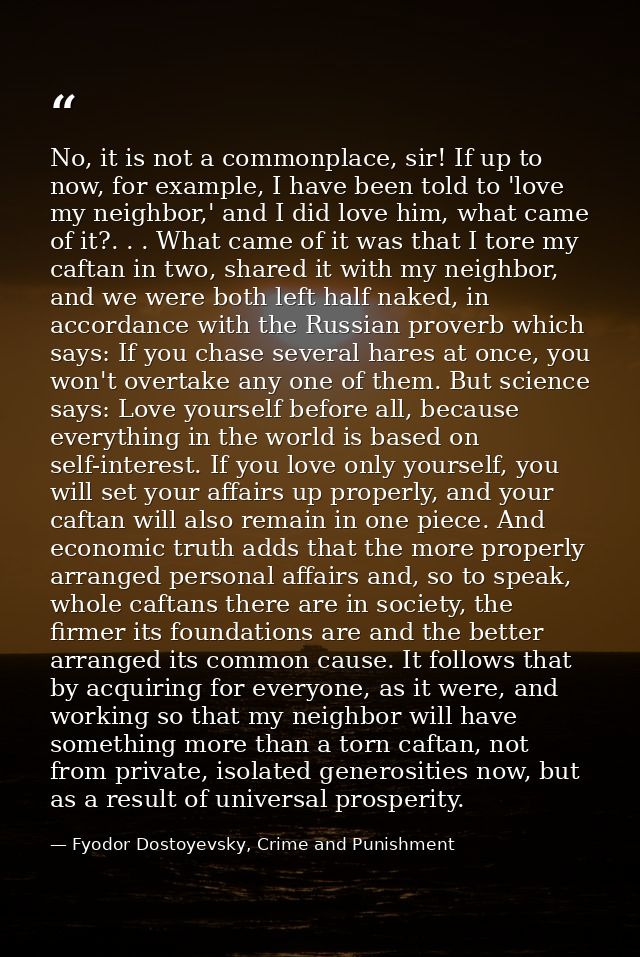 No, it is not a commonplace, sir! If up to now, for example, I have been told to 'love my neighbor,' and I did love him, — Fyodor Dostoyevsky, Crime and Punishment