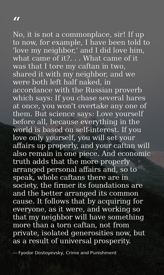 No, it is not a commonplace, sir! If up to now, for example, I have been told to 'love my neighbor,' and I did love him, — Fyodor Dostoyevsky, Crime and Punishment