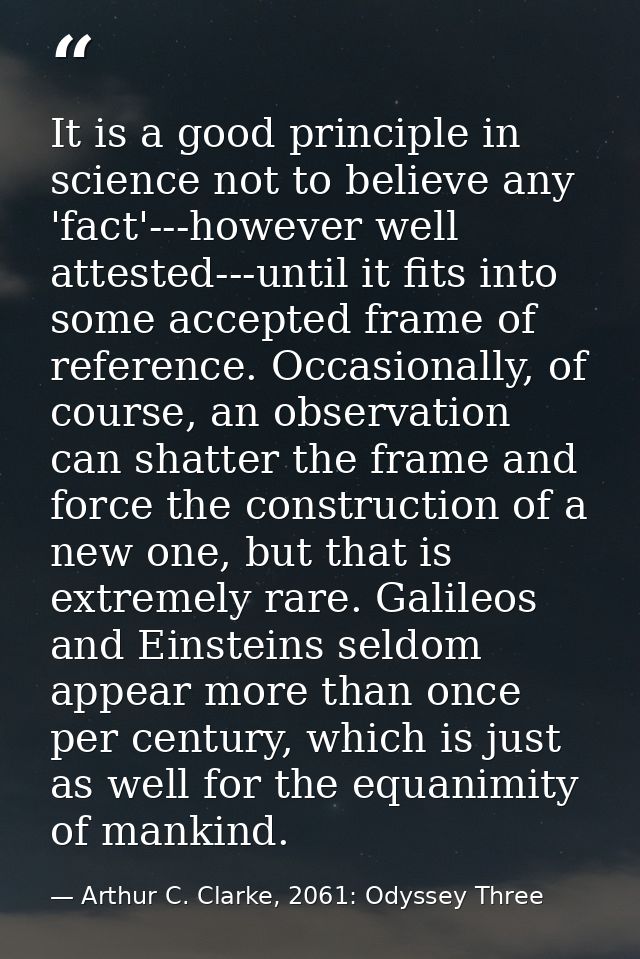 It is a good principle in science not to believe any 'fact'---however well attested---until it fits into some accepted f — Arthur C. Clarke, 2061: Odyssey Three