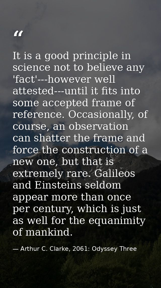 It is a good principle in science not to believe any 'fact'---however well attested---until it fits into some accepted f — Arthur C. Clarke, 2061: Odyssey Three