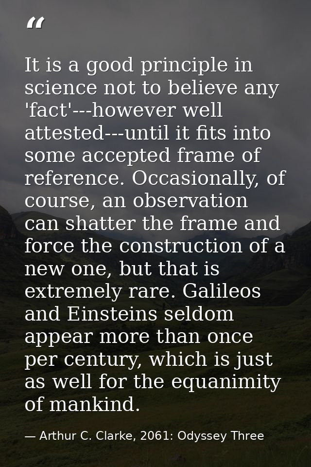 It is a good principle in science not to believe any 'fact'---however well attested---until it fits into some accepted f — Arthur C. Clarke, 2061: Odyssey Three