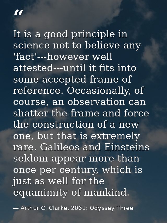 It is a good principle in science not to believe any 'fact'---however well attested---until it fits into some accepted f — Arthur C. Clarke, 2061: Odyssey Three