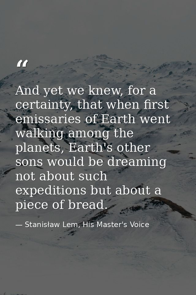 And yet we knew, for a certainty, that when first emissaries of Earth went walking among the planets, Earth's other sons — Stanisław Lem, His Master's Voice