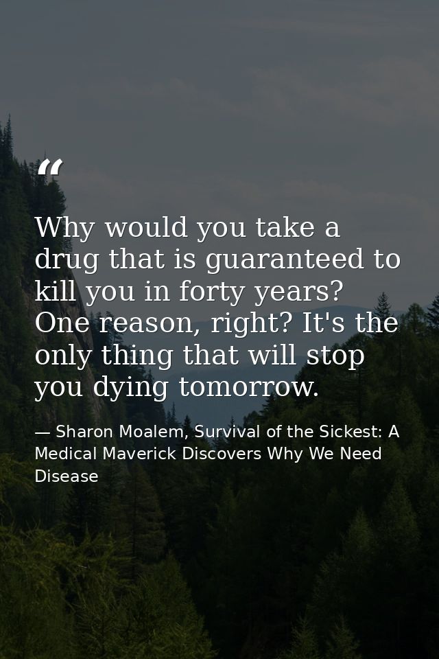 Why would you take a drug that is guaranteed to kill you in forty years? One reason, right? It's the only thing that wil — Sharon Moalem, Survival of the Sickest: A Medical Maverick Discovers Why We Need Disease