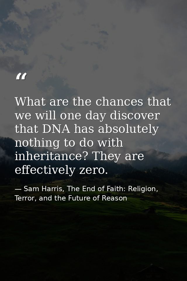 What are the chances that we will one day discover that DNA has absolutely nothing to do with inheritance? They are effe — Sam Harris, The End of Faith: Religion, Terror, and the Future of Reason